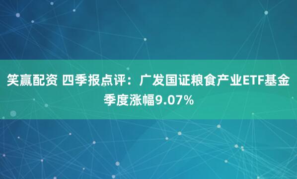 笑赢配资 四季报点评：广发国证粮食产业ETF基金季度涨幅9.07%