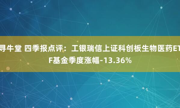 寻牛堂 四季报点评：工银瑞信上证科创板生物医药ETF基金季度涨幅-13.36%