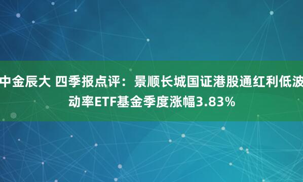 中金辰大 四季报点评：景顺长城国证港股通红利低波动率ETF基金季度涨幅3.83%