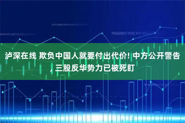 泸深在线 欺负中国人就要付出代价! 中方公开警告, 三股反华势力已被死盯