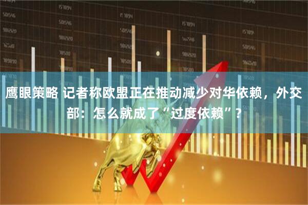 鹰眼策略 记者称欧盟正在推动减少对华依赖，外交部：怎么就成了“过度依赖”？