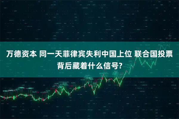 万德资本 同一天菲律宾失利中国上位 联合国投票背后藏着什么信号?