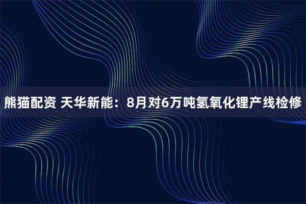 熊猫配资 天华新能：8月对6万吨氢氧化锂产线检修