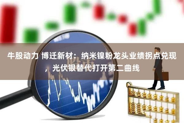 牛股动力 博迁新材：纳米镍粉龙头业绩拐点兑现，光伏银替代打开第二曲线